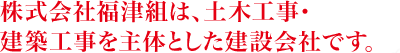 株式会社福津組は、土木工事・建築工事を主体とした建設会社です。